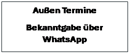 Textfeld: Außen Termine
Bekanntgabe über WhatsApp